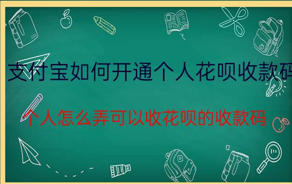 支付宝如何开通个人花呗收款码 个人怎么弄可以收花呗的收款码？